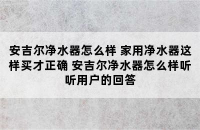 安吉尔净水器怎么样 家用净水器这样买才正确 安吉尔净水器怎么样听听用户的回答